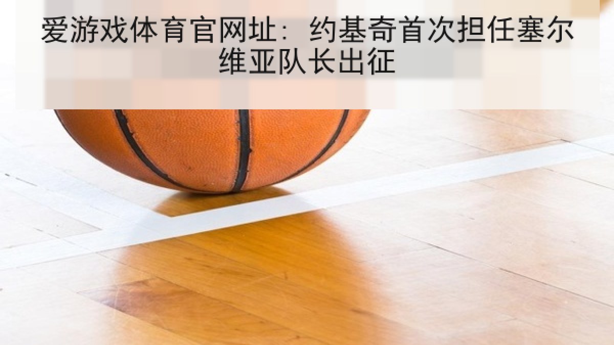 爱游戏体育官网址: 约基奇首次担任塞尔维亚队长出征