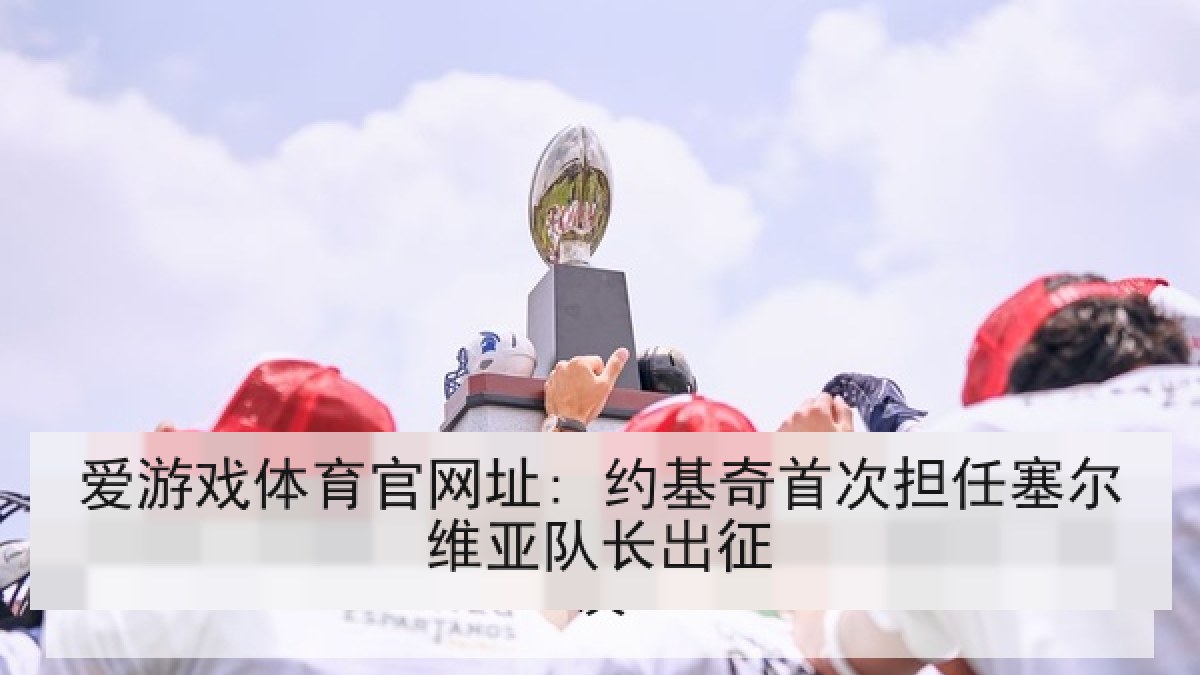 爱游戏体育官网址: 约基奇首次担任塞尔维亚队长出征