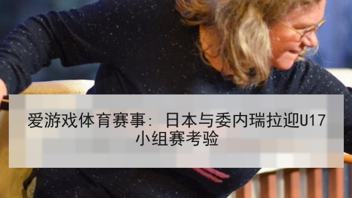 爱游戏体育赛事: 日本与委内瑞拉迎U17小组赛考验