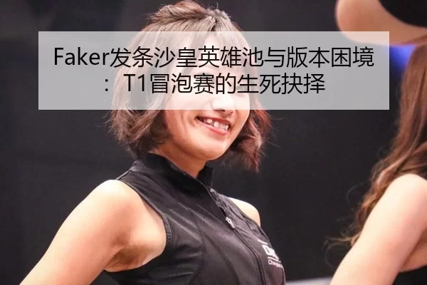 Faker发条沙皇英雄池与版本困境：T1冒泡赛的生死抉择