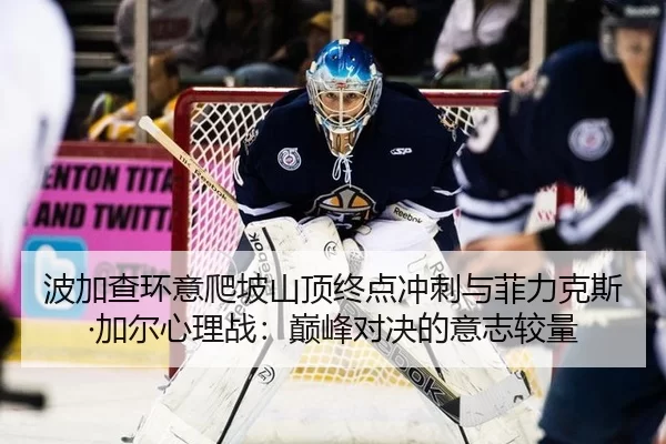波加查环意爬坡山顶终点冲刺与菲力克斯·加尔心理战：巅峰对决的意志较量