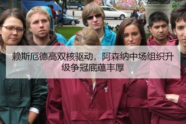 赖斯厄德高双核驱动，阿森纳中场组织升级争冠底蕴丰厚