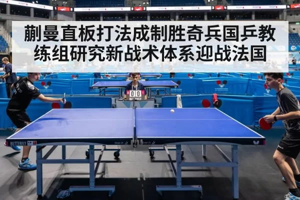 蒯曼直板打法成制胜奇兵国乒教练组研究新战术体系迎战法国