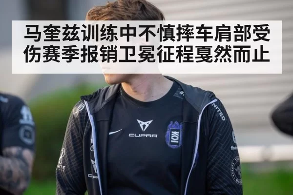 马奎兹训练中不慎摔车肩部受伤赛季报销卫冕征程戛然而止