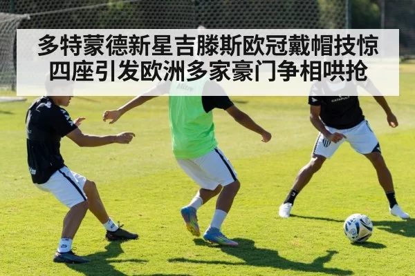 多特蒙德新星吉滕斯欧冠戴帽技惊四座引发欧洲多家豪门争相哄抢