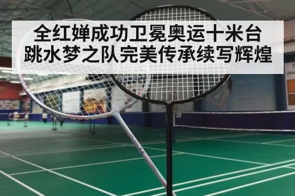 全红婵成功卫冕奥运十米台 跳水梦之队完美传承续写辉煌