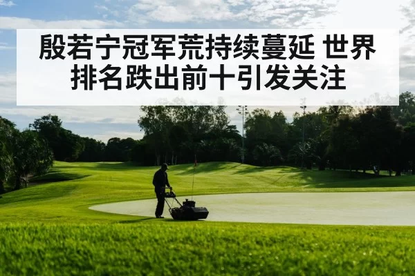殷若宁冠军荒持续蔓延 世界排名跌出前十引发关注