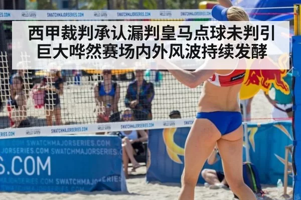 西甲裁判承认漏判皇马点球未判引巨大哗然赛场内外风波持续发酵
