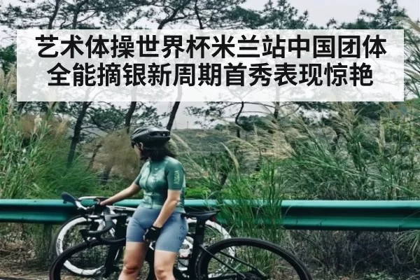 艺术体操世界杯米兰站中国团体全能摘银新周期首秀表现惊艳