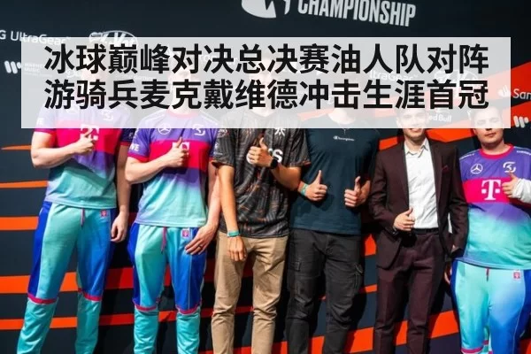 冰球巅峰对决总决赛油人队对阵游骑兵麦克戴维德冲击生涯首冠