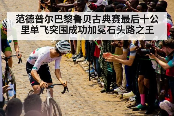 范德普尔巴黎鲁贝古典赛最后十公里单飞突围成功加冕石头路之王