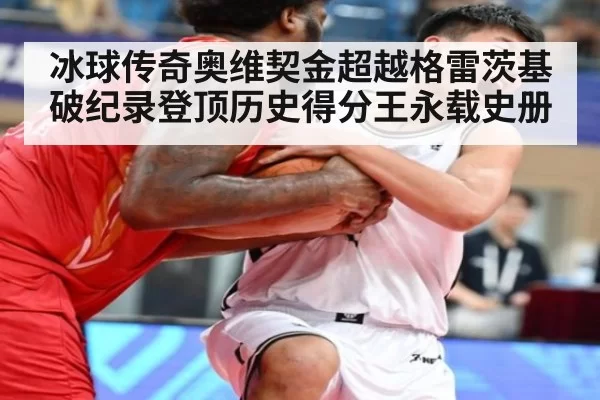 冰球传奇奥维契金超越格雷茨基破纪录登顶历史得分王永载史册