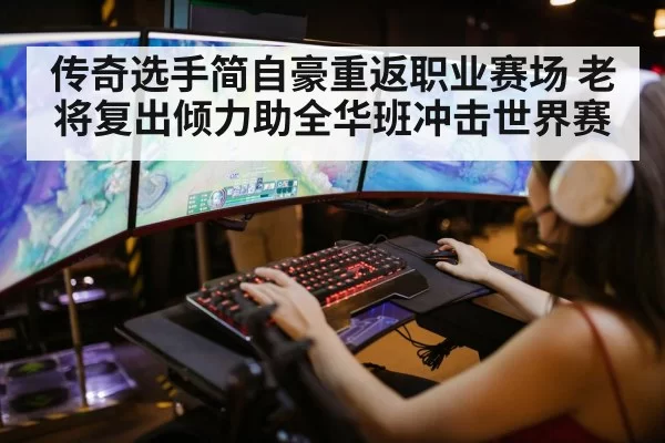 传奇选手简自豪重返职业赛场 老将复出倾力助全华班冲击世界赛